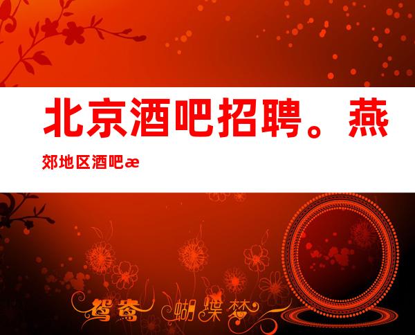 北京酒吧招聘。燕郊地区酒吧招聘员工