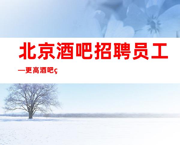 北京酒吧招聘员工—更高酒吧生意好能暴富