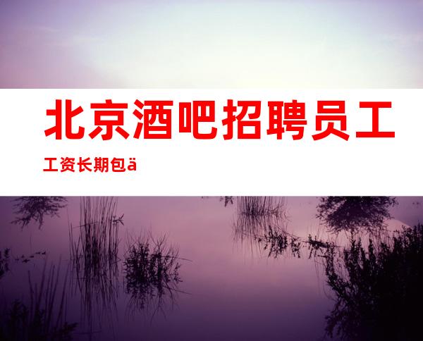 北京酒吧招聘员工工资长期包住