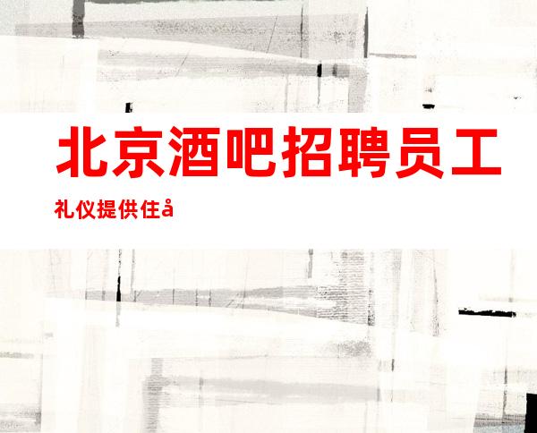北京酒吧招聘员工礼仪提供住宿最近太缺人翻房