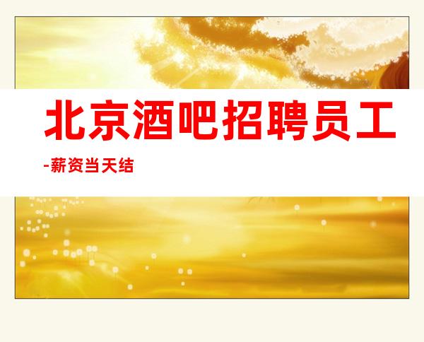 北京酒吧招聘员工-薪资当天结清不压不扣来去自由起