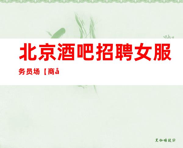 北京酒吧招聘女服务员.场【商务不压不扣生意火爆】
