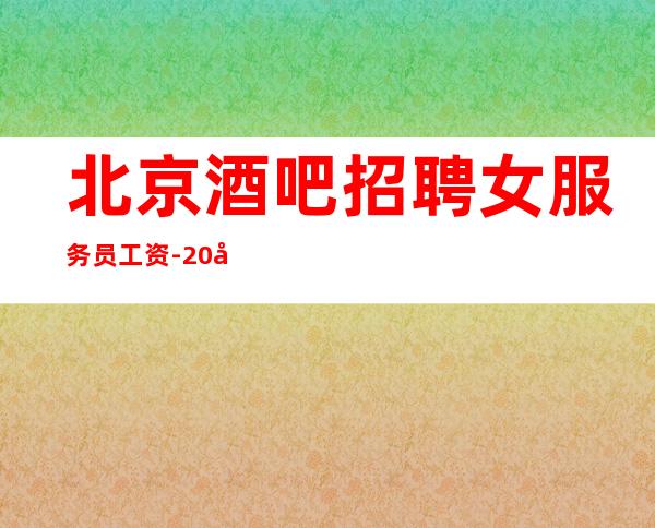 北京酒吧招聘女服务员工资-20场好上班新人无压力