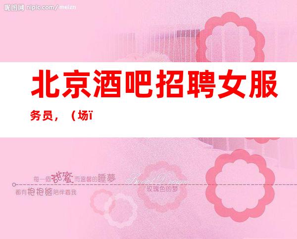 北京酒吧招聘女服务员,(.场)全部来去自由