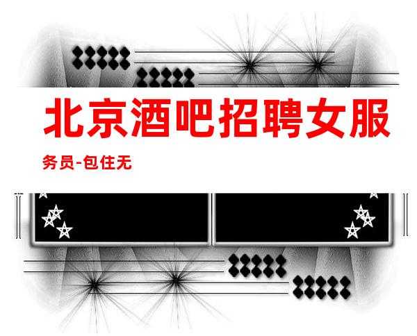 北京酒吧招聘女服务员-包住无工服车接车送包住宿路费包上班