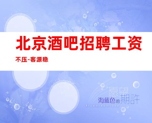 北京酒吧招聘工资不压-客源稳定包住宿无任务