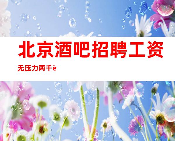 北京酒吧招聘工资无压力两千起步管住路费报销
