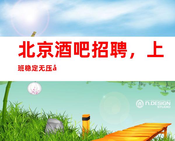 北京酒吧招聘,上班稳定无压力12-15-20场提供住宿