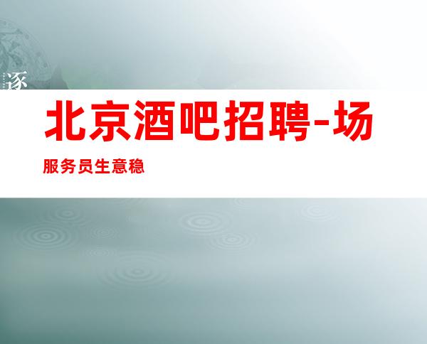 北京酒吧招聘-场服务员 生意稳定更高场