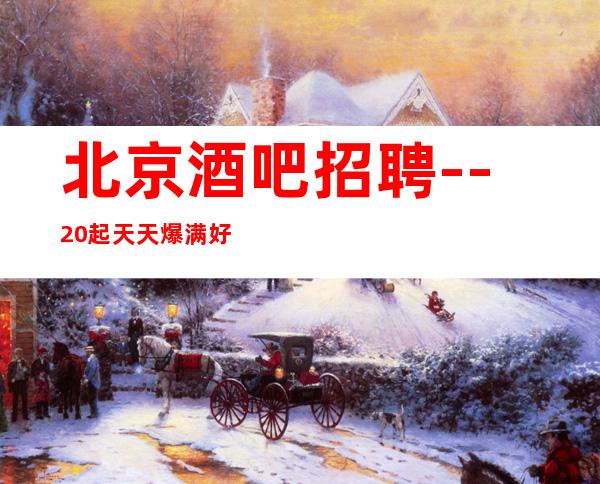 北京酒吧招聘--20起天天爆满好上班-下班领