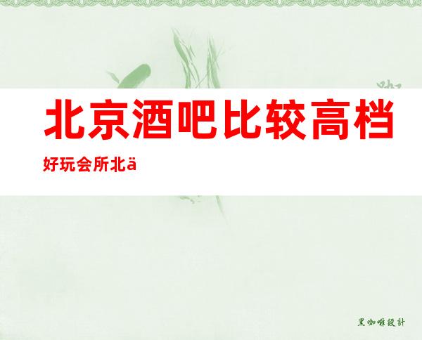 北京酒吧比较高档好玩会所北京这五大商务休闲酒吧中你错过那几家