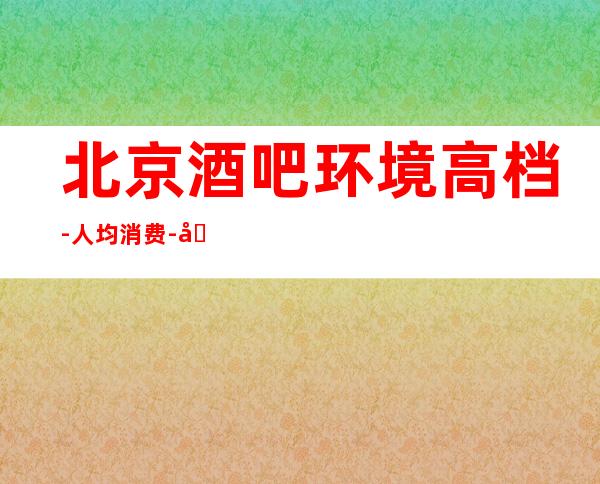 北京酒吧环境高档-人均消费-北京好耍必去体验的场所