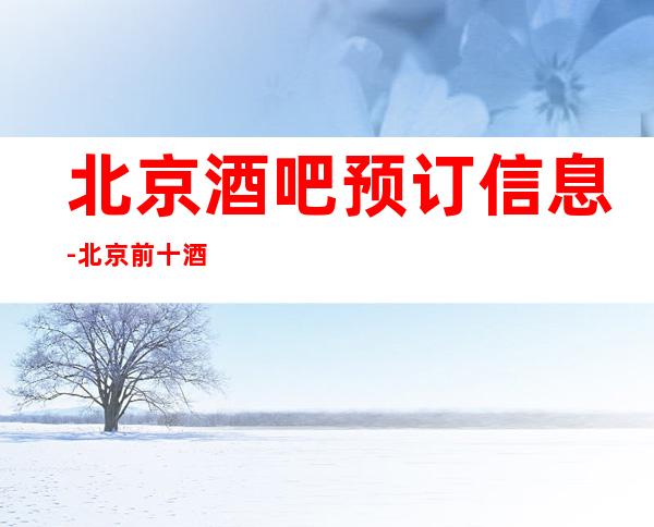 北京酒吧预订信息-北京前十酒吧你玩过几家