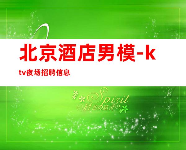 北京酒店男.模-ktv夜场招聘信息-夜场一个月可挣多少钱