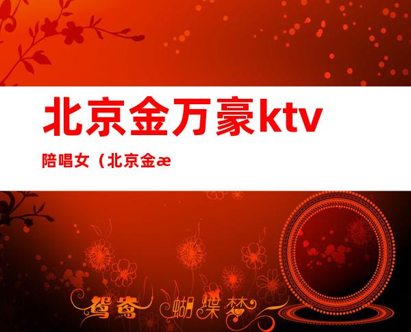 北京金万豪ktv陪唱女(北京金时大厦ktv陪唱)