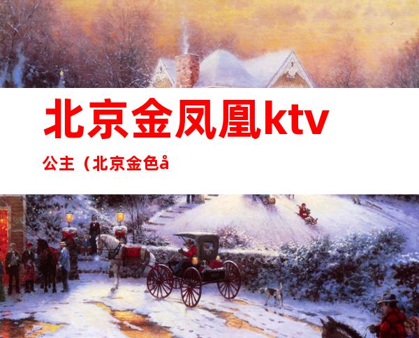北京金凤凰ktv公主(北京金色年华ktv有公主吗)