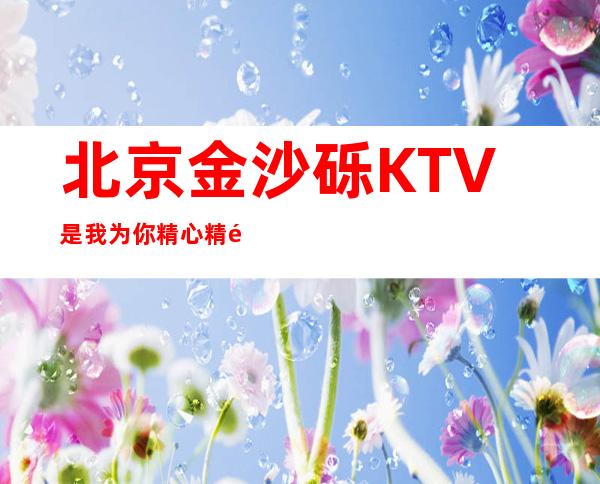 北京金沙砾KTV是我为你精心精选一家