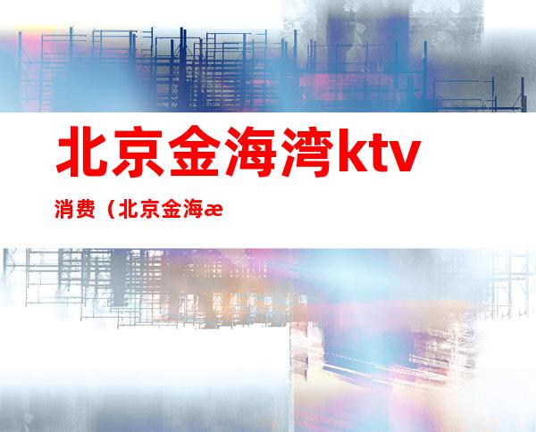 北京金海湾ktv消费(北京金海湾KTV)