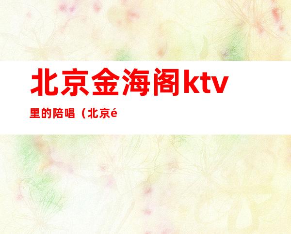 北京金海阁ktv里的陪唱(北京金海湾ktv陪唱)