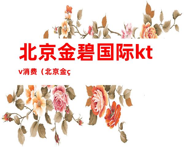 北京金碧国际ktv消费(北京金碧国际ktv消费怎么样)