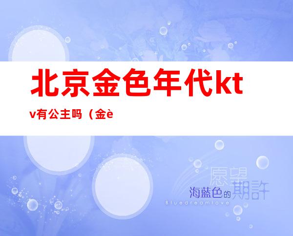 北京金色年代ktv有公主吗（金色年代KTV）