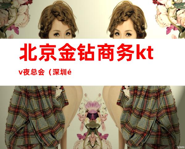 北京金钻商务ktv夜总会(深圳金钻夜总会KTV)