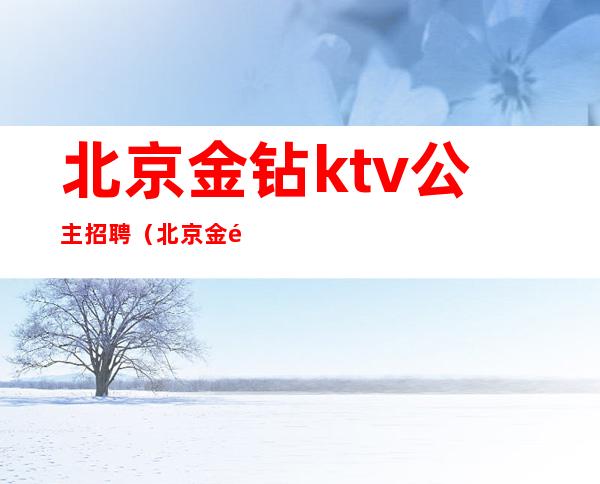 北京金钻ktv公主招聘(北京金钻ktv公主招聘电话)