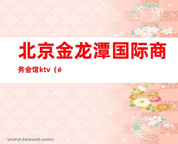 北京金龙潭国际商务会馆ktv(龙湾商务会馆)