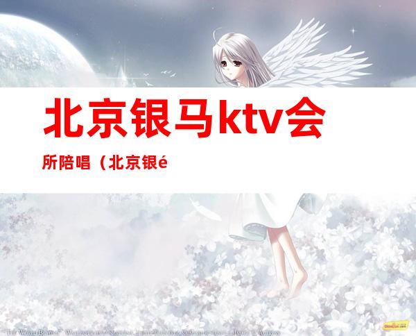 北京银马ktv会所陪唱(北京银马ktv会所陪唱多少钱)