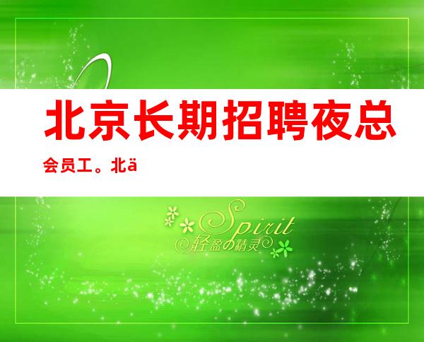 北京长期招聘夜总会员工。北京门头沟高薪