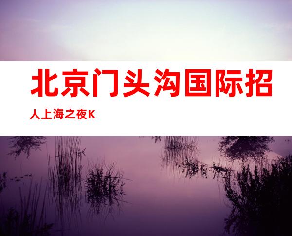 北京门头沟国际 招人上海之夜KTV 招聘