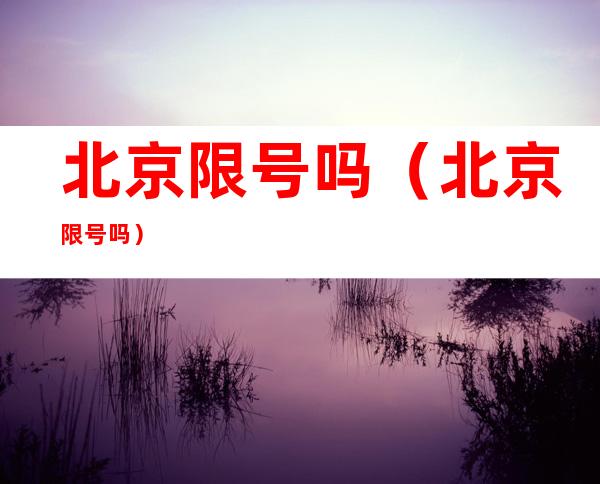 北京限号吗(北京限号吗?)