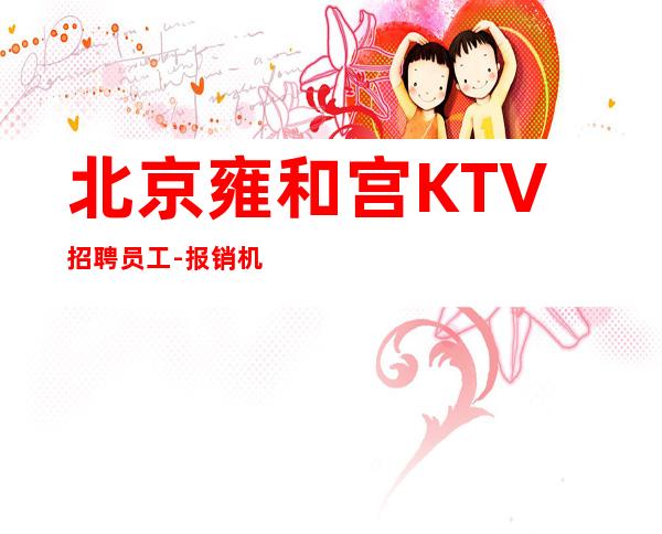 北京雍和宫KTV招聘员工-报销机票高薪无任务上不封顶