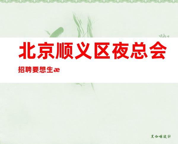 北京顺义区夜总会招聘/要想生活变富裕 夜总会赚满足你