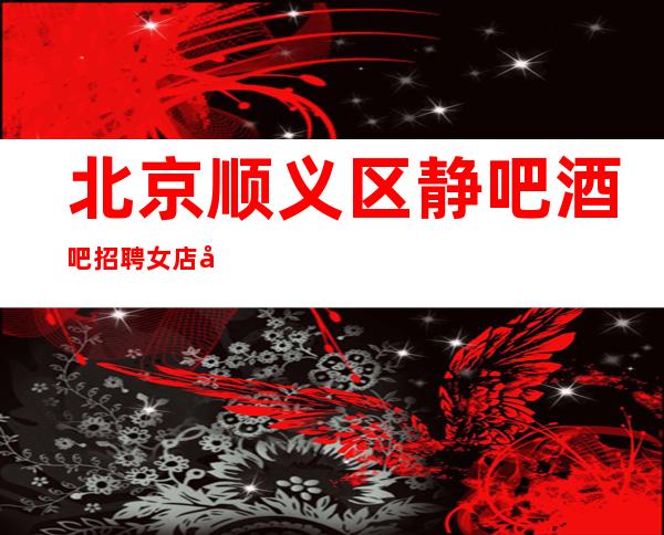 北京顺义区静吧酒吧招聘女店员,场更高客源携手共赢