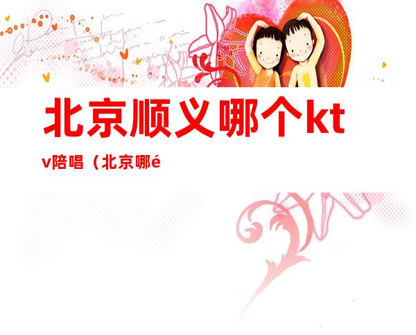 北京顺义哪个ktv陪唱(北京哪里的ktv有陪唱)