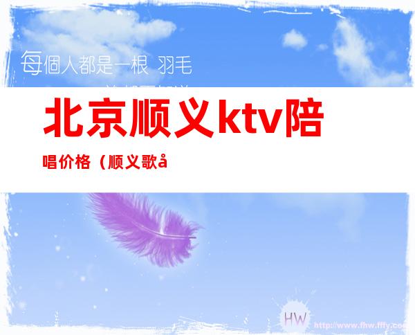 北京顺义ktv陪唱价格（顺义歌德堡ktv有陪唱吗）