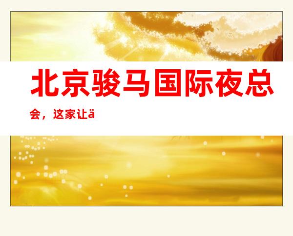 北京骏马国际夜总会,这家让你对夜生活有个重新的认识