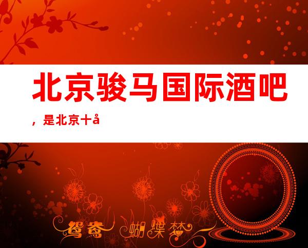 北京骏马国际酒吧，是北京十大酒吧榜上有名