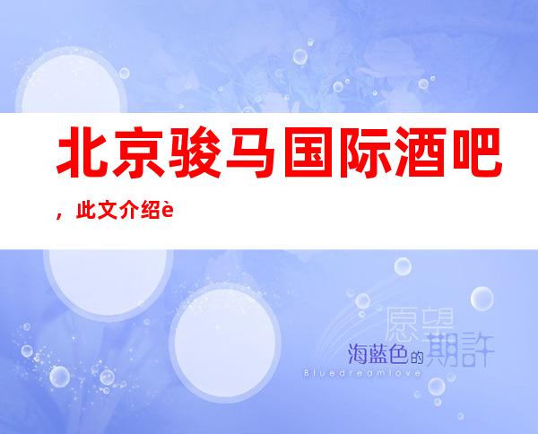 北京骏马国际酒吧,此文介绍这家店详情让你少踩坑