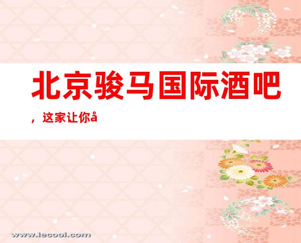 北京骏马国际酒吧,这家让你对夜生活有个重新的认识
