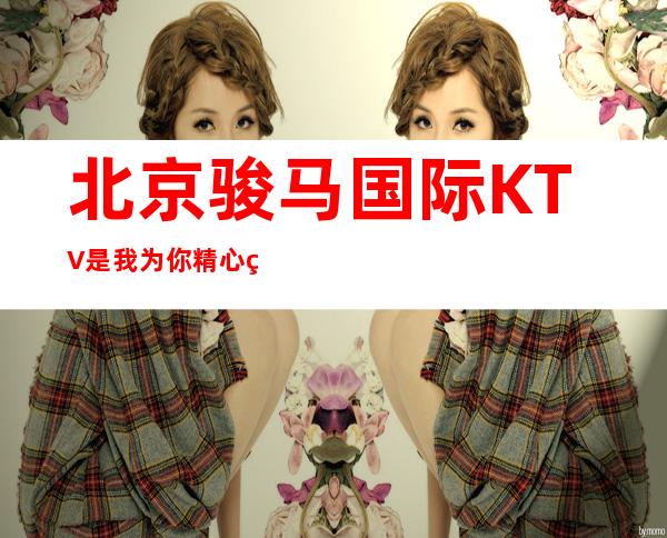 北京骏马国际KTV是我为你精心精选一家