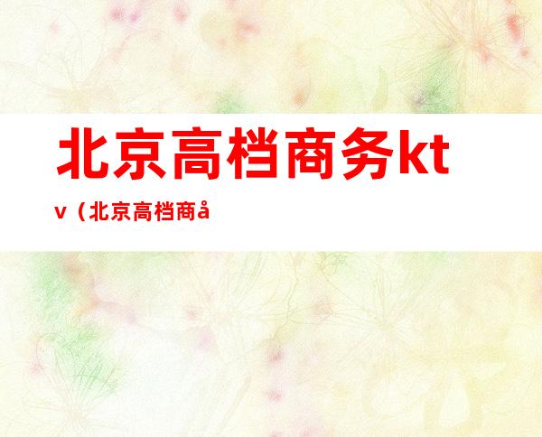北京高档商务ktv(北京高档商务套餐盒饭)