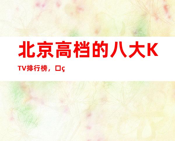 北京高档的八大KTV排行榜，口碑绝对值得！