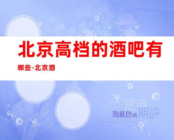 北京高档的酒吧有哪些-北京酒吧场所预订信息