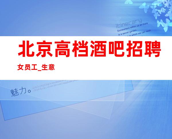 北京高档酒吧招聘女员工_ 生意很好的场所_ 今日新招聘