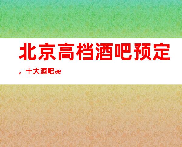 北京高档酒吧预定，十大酒吧排行榜一览