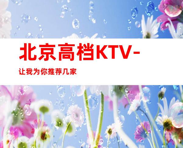 北京高档KTV-让我为你推荐几家值得一去的KTV吧!