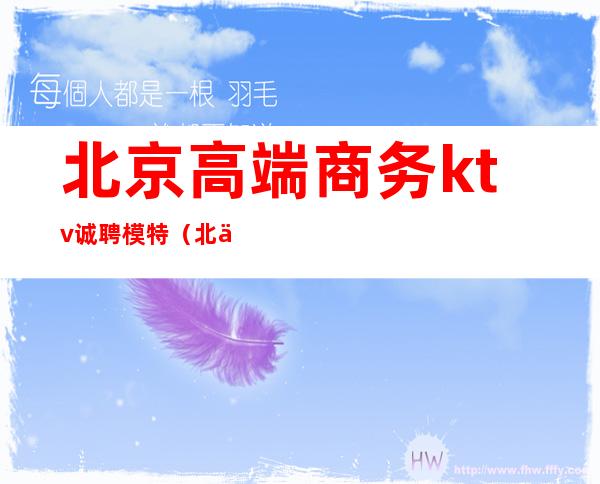 北京高端商务ktv诚聘模特(北京高端ktv招聘模特)