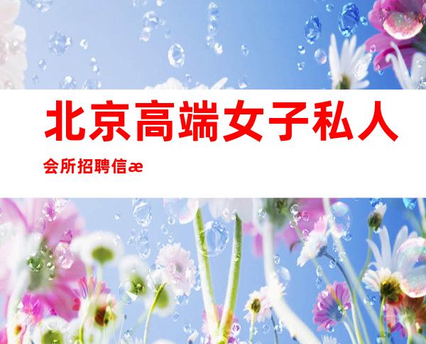北京高端女子私人会所招聘信息-高端会所一般招聘在哪